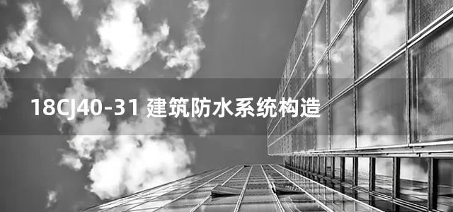 18CJ40-31 建筑防水系统构造图集(三十一)